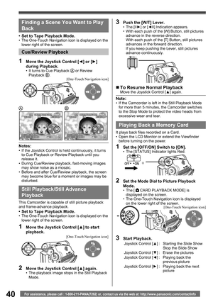 Page 4040For assistance, please call : 1-800-211-PANA(7262) or, contact us via the web at: http://www.panasonic.com/contactinfo
Still Playback/ Still Advance 
Playback
This Camcorder is capable of still picture playback 
and frame-advance playback.
•  Set to Tape Playback Mode.•  The One-Touch Navigation icon is displayed on the 
lower right of the screen.
„ To Resume Normal PlaybackMove the Joystick Control [▲] again.
Note:•  If the Camcorder is left in the Still Playback Mode 
for more than 5 minutes, the...