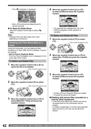 Page 4242For assistance, please call : 1-800-211-PANA(7262) or, contact us via the web at: http://www.panasonic.com/contactinfo
3  Move the Joystick Control [▲] or [▼] to 
select [DELETE 1 FILE] and press the 
Joystick Control.
To Select and Delete All Files
•  The selected file is deleted from the Card.
•  If [NO] is selected, the file selection is 
canceled.
4  Move the Joystick Control [▲] or [▼] 
to select [YES] and press the Joystick 
Control.
1  Move the Joystick Control [▼] to select 
[  ].
2  Move the...
