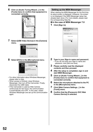 Page 5252
6  Click on [Audio Tuning Wizard...] in the 
[Tools] menu to conﬁ rm that equipment is 
connected correctly.
7  Select [USB Video Device] in the [Camera] 
menu.
Setting up the MSN Messenger
•  For other information about Windows Messenger, 
please refer to Help.
•  When access is finished, close Windows 
Messenger, then turn off the Camcorder. Finally, 
disconnect the USB Cable.
•  If the Camcorder is used as Web Camera 
continuously for two hours, the communication 
is automatically shut OFF. In this...