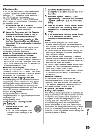 Page 59Others
59
„  CondensationIf you turn the Camcorder on when condensation 
occurs on the head or the tape, Condensation 
Indication [ 
 ] is displayed on the Viewfinder or 
the LCD Monitor and the messages 
[
DEW DETECT] or [EJECT TAPE] (only 
when the tape is inserted) appear. In this case, follow 
the procedure below.
1  Remove the tape if it is inserted.•  It takes about 20 seconds to open the Cassette 
Holder. This is not a malfunction.
2  Leave the Camcorder with the Cassette 
Compartment Cover closed...