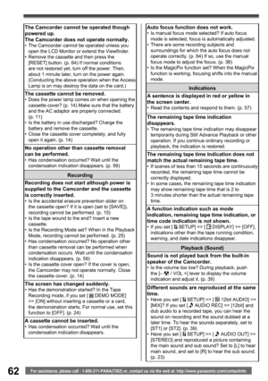 Page 6262For assistance, please call : 1-800-211-PANA(7262) or, contact us via the web at: http://www.panasonic.com/contactinfo
Auto focus function does not work.•  Is manual focus mode selected? If auto focus 
mode is selected, focus is automatically adjusted.
•  There are some recording subjects and 
surroundings for which the auto focus does not 
operate correctly. (p. 64) If so, use the manual 
focus mode to adjust the focus. (p. 38) 
•  Is the MagicPix function set? When the MagicPix 
function is working,...