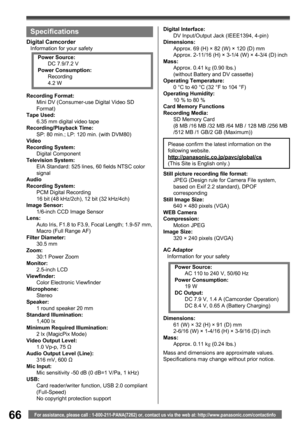 Page 6666For assistance, please call : 1-800-211-PANA(7262) or, contact us via the web at: http://www.panasonic.com/contactinfo
Specifications
Digital CamcorderInformation for your safety
AC Adaptor
Information for your safety
Mass and dimensions are approximate values.
Specifications may change without prior notice. Recording Format:
Mini DV (Consumer-use Digital Video SD 
Format) 
Tape Used:
6.35 mm digital video tape
Recording/Playback Time:
SP: 80 min.; LP: 120 min. (with DVM80)
Video
Recording System:...