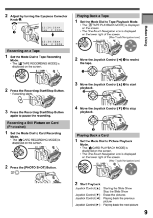 Page 99
Before Using
Recording on a Tape
1  Set the Mode Dial to Tape Recording 
Mode.
• The [  TAPE RECORDING MODE] is 
displayed on the screen.
2  Press the Recording Start/Stop Button.• Recording starts.
1  Set the Mode Dial to Card Recording 
Mode.
• The [  CARD RECORDING MODE] is 
displayed on the screen.
2  Press the [PHOTO SHOT] Button.
Recording a Still Picture on Card 
(Photoshot)
1  Set the Mode Dial to Tape Playback Mode.• The [  TAPE PLAYBACK MODE] is displayed 
on the screen.
•  The One-Touch...