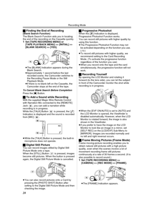 Page 28Recording Mode
28
ªFinding the End of Recording(Blank Search Function)
The Blank Search Function aids you in locating 
the end of the recording on the Cassette quickly.
1Set [TAPE RECORDING MENU] or 
[TAPE PLAYBACK MENU] >> [INITIAL] >> 
[BLANK SEARCH] >> [YES].
≥The [BLANK] Indication appears during the 
Blank Search.
≥Approximately 1 second before the last 
recorded scene, the Camcorder switches to 
the Recording Pause Mode or the Still 
Playback Mode.
≥If there is no blank left on the Cassette, the...