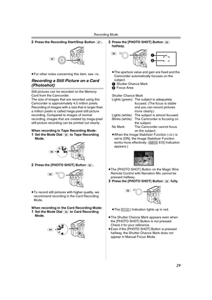 Page 29Recording Mode
29
2Press the Recording Start/Stop Button (47).
≥For other notes concerning this item, see 
-74-.
Recording a Still Picture on a Card 
(Photoshot)
Still pictures can be recorded on the Memory 
Card from the Camcorder.
The size of images that are recorded using this 
Camcorder is approximately 4.0 million pixels. 
Recording of images with a size that is larger than 
a million pixels is called mega-pixel still-picture 
recording. Compared to images of normal 
recording, images that are...