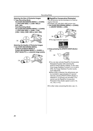 Page 30Recording Mode
30
Selecting the Size of Photoshot Images
1Tape Recording Mode:
Set [TAPE RECORDING MENU] >> [CARD] 
>> [PICTURE SIZE] >> [1280k960] or 
[640k480].
Card Recording Mode:
Set [CARD RECORDING MENU] >> [CARD] 
>> [PICTURE SIZE] >> [2288k1728], 
[1600k1200], [1280k960] or [640k480].
Selecting the Quality of Photoshot images1Set [TAPE RECORDING MENU], 
[TAPE PLAYBACK MENU] or 
[CARD RECORDING MENU] >> [CARD] >> 
[PICT QUALITY] >> a desired image quality.
MENU
STILL
FA D EENTER(16)
MENU
STILL
FA...