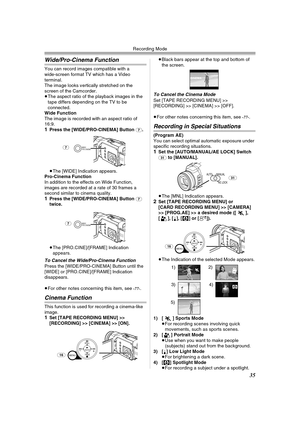 Page 35Recording Mode
35
Wide/Pro-Cinema Function
You can record images compatible with a 
wide-screen format TV which has a Video 
terminal.
The image looks vertically stretched on the 
screen of the Camcorder.
≥The aspect ratio of the playback images in the 
tape differs depending on the TV to be 
connected.
Wide Function
The image is recorded with an aspect ratio of 
16:9.
1Press the [WIDE/PRO-CINEMA] Button (7).
≥The [WIDE] Indication appears.
Pro-Cinema Function
In addition to the effects on Wide Function,...