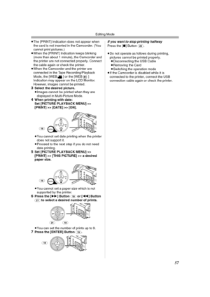 Page 57Editing Mode
57
≥The [PRINT] Indication does not appear when 
the card is not inserted in the Camcorder. (You 
cannot print pictures.)
≥When the [PRINT] Indication keeps blinking 
(more than about 1 minute), the Camcorder and 
the printer are not connected properly. Connect 
the cable again or check the printer.
≥When the Camcorder and the printer are 
connected in the Tape Recording/Playback 
Mode, the [WEB ] or the [WEB ] 
Indication may appear on the LCD Monitor. 
However, images cannot be printed....