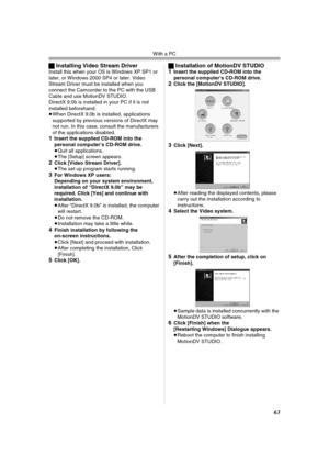 Page 63With a PC
63
ªInstalling Video Stream DriverInstall this when your OS is Windows XP SP1 or 
later, or Windows 2000 SP4 or later. Video 
Stream Driver must be installed when you 
connect the Camcorder to the PC with the USB 
Cable and use MotionDV STUDIO.
DirectX 9.0b is installed in your PC if it is not 
installed beforehand.
≥When DirectX 9.0b is installed, applications 
supported by previous versions of DirectX may 
not run. In this case, consult the manufacturers 
of the applications disabled.
1Insert...