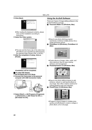 Page 66With a PC
66
3Click [Next].
≥After reading the displayed contents, please 
carry out the installation according to 
instructions.
4Select the Video system.
≥The size and the frame rate of the slide show 
with effects to be outputted are determined by 
the selected Video System (PAL or NTSC).
5After the completion of setup, click on 
[Finish].
≥Installation will be completed.
ªTo start SD Viewer
1Set the Mode Dial to PC Mode.2Connect the Camcorder to the personal 
computer with USB Connection Cable....