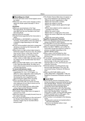 Page 75Others
75
ªRecording on a Card≥Pictures with wide-screen format signals cannot 
be copied.
≥When the color of the screen changes or blurs, 
adjust the shutter speed manually to 1/60 or 
1/100.
Photoshot
≥When you record pictures in the Tape 
Recording Mode, the brightness of the picture 
may differ from the one recorded in the Card 
Recording Mode.
≥Sound cannot be recorded.
≥The file format supported by this Camcorder is 
JPEG.
≥If [NORMAL] or [ECONOMY] is selected for 
recording, mosaic-pattern noise...