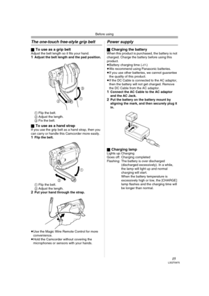 Page 15Before using
15LSQT0975
The one-touch free-style grip belt
ªTo use as a grip beltAdjust the belt length so it fits your hand.1Adjust the belt length and the pad position.
1 Flip the belt.
2 Adjust the length.
3 Fix the belt.
ª
To use as a hand strapIf you use the grip belt as a hand strap, then you 
can carry or handle this Camcorder more easily.
1Flip the belt.
1 Flip the belt.
2 Adjust the length.
2Put your hand through the strap.
≥Use the Magic Wire Remote Control for more 
convenience.
≥Hold the...