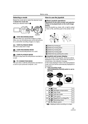 Page 23Before using
23LSQT0975
Selecting a mode
Rotate the mode dial to select the desired mode.1Rotate the mode dial.
≥Set your desired mode to 1.
: TAPE RECORDING MODE
Use this when you record the image on a tape. 
(Also, you can simultaneously record still pictures 
on a card while recording images on a tape.)
: TAPE PLAYBACK MODE
Use this to play back a tape.
: CARD RECORDING MODE
Use this to record still pictures on a card.
: CARD PLAYBACK MODE
Use this to play back the still pictures recorded on 
a card....