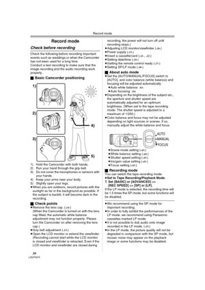 Page 30Record mode
30LSQT0975
Record mode
Check before recording
Check the following before recording important 
events such as weddings or when the Camcorder 
has not been used for a long time.
Conduct a test recording to make sure that the 
image recording and the audio recording work 
properly.
ª
Basic Camcorder positioning
1) Hold the Camcorder with both hands.
2) Run your hand through the grip belt.
3) Do not cover the microphones or sensors with 
your hands.
4) Keep your arms near your body.
5) Slightly...