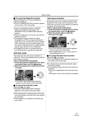 Page 37Record mode
37LSQT0975
ªTo cancel the MagicPix functionSelect the MagicPix icon until the MagicPix 
indication disappear.
≥The [0 LUX MAGICPIX OFF] indication appears 
on the screen of the Camcorder.
≥If the 0 Lux MagicPix function is selected 
without reversing the LCD monitor, the 
[REVERSE THE LCD MONITOR] indication 
appears.
≥If set in a bright place, the screen may become 
whitish for a while.
≥The MagicPix function makes the signal 
charging time of CCD up to approximately 8k 
longer than usual,...