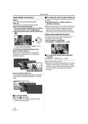 Page 38Record mode
38LSQT0975
Fade in/fade out function
Fade in
The image and audio gradually appear.
Fade out
The image and audio gradually disappear.
≥Set to Tape Recording Mode.
1Press the joystick to display the icon. Move 
the joystick down until icon 1 appears.
2Move the joystick left to select the fade icon 
[].
≥The [FADE ON] indication appears on the 
screen of the Camcorder.
3Press the recording start/stop button.
Start recording. (fade in) 
When you start recording, the image/audio 
disappears...