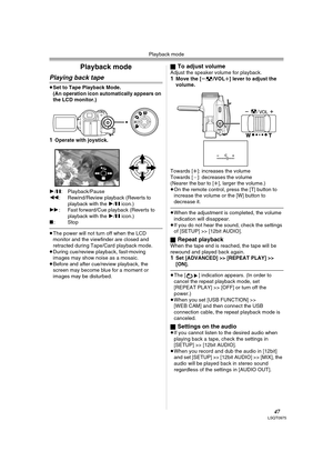 Page 47Playback mode
47LSQT0975
Playback mode
Playing back tape
≥Set to Tape Playback Mode.
(An operation icon automatically appears on 
the LCD monitor.)
1Operate with joystick.
1/;: Playback/Pause
6: Rewind/Review playback (Reverts to 
playback with the 1/; icon.) 
5: Fast forward/Cue playback (Reverts to 
playback with the 1/; icon.) 
∫:Stop
≥The power will not turn off when the LCD 
monitor and the viewfinder are closed and 
retracted during Tape/Card playback mode.
≥During cue/review playback, fast-moving...