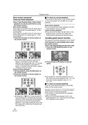 Page 48Playback mode
48LSQT0975
Slow-motion playback/
frame-by-frame playback
≥Set to Tape Playback Mode. (Slow-motion 
playback can only be performed by using 
the remote control.)
Slow-motion playback
If the image is recorded in the SP mode, then it 
will be played back at a speed approx. 1/5 the 
normal speed.
If the image is recorded in the LP mode, then it 
will be played back at a speed approx. 1/3 the 
normal speed.
1Press the [E] button or the [D] button on 
the remote control.
≥If the slow-motion...