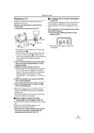 Page 49Playback mode
49LSQT0975
Playback on TV
Images recorded by this Camcorder can be 
played back on a TV.
≥Insert a recorded tape or card into this 
Camcorder.
1Connect the Camcorder and a TV.
≥Connect the Camcorder and a TV by using 
the Multi cable 1.
≥If the TV has an S-Video terminal, then also 
connect to this terminal 2. It allows you to 
enjoy more beautiful images. (Do not forget to 
also connect to the Video and Audio 
terminals.)
2Turn on this Camcorder and set the mode 
dial to the Tape Playback...