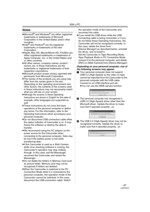 Page 67With a PC
67LSQT0975
Notes
≥Microsoft® and Windows® are either registered 
trademarks or trademarks of Microsoft 
Corporation in the United States and/or other 
countries.
≥Intel
® and Pentium® are the registered 
trademarks or trademarks of the Intel 
Corporation.
≥Apple, Mac OS, iMovie/iMovie HD, FireWire are 
either registered trademarks or trademarks of 
Apple Computer, Inc. in the United States and/
or other countries.
≥All other names, company names, product 
names, etc. in these instructions are...