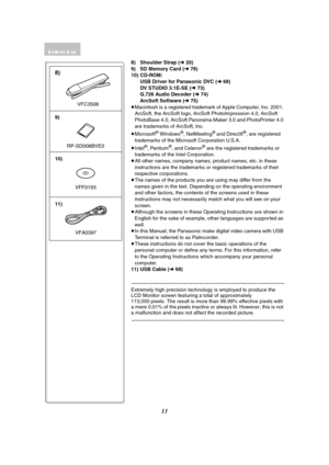 Page 1111
8) Shoulder Strap (l 20)
9) SD Memory Card (l 78)
10) CD-ROM:
USB Driver for Panasonic DVC (l68)
DV STUDIO 3.1E-SE (l 73)
G.726 Audio Decoder (l74)
ArcSoft Software (l75)
≥Macintosh is a registered trademark of Apple Computer, Inc. 2001. 
ArcSoft, the ArcSoft logo, ArcSoft PhotoImpression 4.0, ArcSoft 
PhotoBase 4.0, ArcSoft Panorama Maker 3.0 and PhotoPrinter 4.0 
are trademarks of ArcSoft, Inc.
≥Microsoft
® Windows®, NetMeeting® and DirectX®, are registered 
trademarks of the Microsoft Corporation...