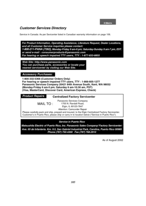 Page 105105
Customer Services Directory
Service in Canada: As per Sevicenter listed in Canadian warranty information on page 106.
For Product Information, Operating Assistance, Literature Request, Dealer Locations, 
and all Customer Service inquiries please contact:
1-800-211-PANA (7262), Monday-Friday 9 am-9 pm; Saturday-Sunday 9 am-7 pm, EST.
or send e-mail : consumerproducts@panasonic.com 
For hearing or speech impaired TTY users, TTY : 1-877-833-8855
Service in Puerto Rico
Matsushita Electric of Puerto Rico,...