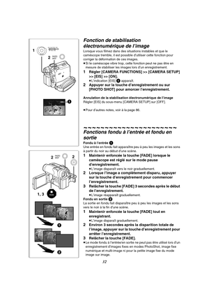 Page 14432
EIS1 1
2
MENU
PUSHMF / VOL / JOG W.B / SHUTTER / IRIS
PHOTO
SHOT
1, 322FADE
PHOTO
SHOT
1
2
Fonction de stabilisation 
électronumérique de l’image
Lorsque vous filmez dans des situations instables et que le 
caméscope tremble, il est possible d’utiliser cette fonction pour 
corriger la déformation de ces images.
≥Si le caméscope vibre trop, cette fonction peut ne pas être en 
mesure de stabiliser les images lors d’un enregistrement.
1Régler [CAMERA FUNCTIONS] >> [CAMERA SETUP] 
>> [EIS] >> [ON]....