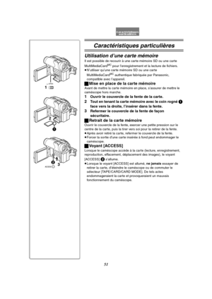 Page 16351
Caractéristiques particulières
Utilisation d’une carte mémoire
Il est possible de recourir à une carte mémoire SD ou une carte 
MultiMediaCardMC pour l’enregistrement et la lecture de fichiers.
≥N’utiliser qu’une carte mémoire SD ou une carte 
MultiMediaCard
MC authentique fabriquée par Panasonic, 
compatible avec l’appareil.
ªMise en place de la carte mémoire
Avant de mettre la carte mémoire en place, s’assurer de mettre le 
caméscope hors marche.
1Ouvrir le couvercle de la fente de la carte.
2Tout...