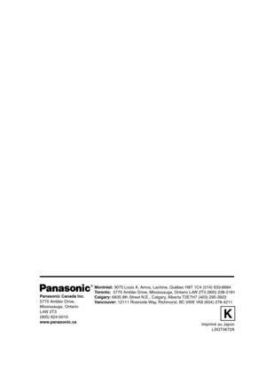 Page 220Panasonic Canada Inc.
5770 Ambler Drive, 
Mississauga, Ontario 
L4W 2T3 
(905) 624-5010 
www.panasonic.caMontréal: 3075 Louis A. Amos, Lachine, Québec H8T 1C4 (514) 633-8684
Toronto:  5770 Ambler Drive, Mississauga, Ontario L4W 2T3 (905) 238-2181
Calgary: 6835 8th Street N.E., Calgary, Alberta T2E7H7 (403) 295-3922
Vancouver: 12111 Riverside Way, Richmond, BC V6W 1K8 (604) 278-4211
K
Imprimé au Japon
LSQT0672A
R
PV-GS50K.book  108 ページ  ２００３年２月１７日　月曜日　午後６時３１分 