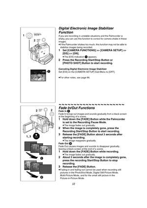 Page 3232
EIS1 1
2
MENU
PUSHMF / VOL / JOG W.B / SHUTTER / IRIS
PHOTO
SHOT
1, 322FADE
PHOTO
SHOT
1
2
Digital Electronic Image Stabilizer 
Function
If you are recording in unstable situations and the Palmcorder is 
shaky, you can use this function to correct for camera shake in these 
images.
≥If the Palmcorder shakes too much, this function may not be able to 
stabilize images being recorded.
1Set [CAMERA FUNCTIONS] >> [CAMERA SETUP] >> 
[EIS] >> [ON].
≥The [EIS] Indication 1 appears.
2Press the Recording...