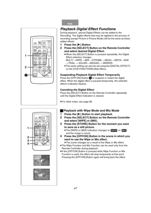 Page 4747
Playback Digital Effect Functions
During playback, special Digital Effects can be added to the 
Recording. The digital effects that may be applied in the process of 
recording (except Picture in Picture Mode) will be the same as these 
added effects.
1Press the [1] Button.
2Press the [SELECT] Button on the Remote Controller 
and select desired Digital Effect.
≥When the [SELECT] Button is pressed repeatedly, the Digital 
Effect selection changes.
MULTI )WIPE )MIX )STROBE )NEGA )SEPIA )B/W 
)TRAIL )...