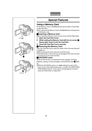 Page 5151
Special Features
Using a Memory Card
An SD Memory Card or MultiMediaCard can be used to record files 
or play back files.
≥Use a genuine SD Memory Card or MultiMediaCard manufactured 
by Panasonic only.
ªInserting a Memory Card
Before inserting a Memory Card, be sure to turn off the Palmcorder.
1Open the Card Slot Cover.
2While holding the Memory Card with its cut corner 1 
facing right, insert it into the Card Slot.
3Close the Card Slot Cover securely.
ªRemoving the Memory Card
Open the Card Slot...