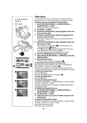 Page 6060
SLIDE5
SLIDE6
EDIT
PUSH MENU TO RETURN
No.59SECNo.59SEC2
1
3
M.SLIDE4
1, 2, 3, 4, 5, 6, 7
1, 2, 3
MENUPUSHMF / VOL / JOG W.B / SHUTTER / IRIS
BACK
LIGHT8
Slide Show
The recorded still pictures in the Card can be played back like a 
Slide Show. You can set up a Slide Show or change the content.
To Select Pictures to Play Back in Slide Show
1Set [CARD FUNCTIONS] >> [CARD EDITING] >> 
[SLIDE SHOW] >> [YES].
≥Slide Show editing screen appears.
2Set [EDIT] >> [YES].
3Rotate the [PUSH] Dial to select...