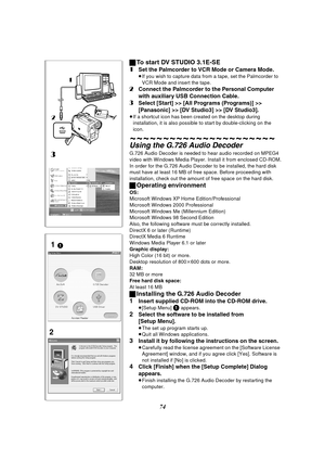 Page 7474
ª
To start DV STUDIO 3.1E-SE
1
Set the Palmcorder to VCR Mode or Camera Mode.
≥ If you wish to capture data from a tape, set the Palmcorder to 
VCR Mode and insert the tape.
2Connect the Palmcorder to the Personal Computer 
with auxiliary USB Connection Cable.
3Select [Start] >> [All Programs (Programs)] >> 
[Panasonic] >> [DV Studio3] >> [DV Studio3].
≥If a shortcut icon has been created on the desktop during 
installation, it is also possible to start by double-clicking on the 
icon.
~~~ ~~ ~~~ ~~...