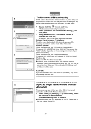 Page 7777
To disconnect USB cable safely
If USB cable is disconnected while computer is on, error dialog box 
may appear. In such a case click [OK] and close the dialog box. By 
following the steps below you can disconnect the cable safely.
1Double click the   icon in task tray.
≥Hardware disconnect dialog box appears.
2Select [Panasonic DVC USB-SERIAL Driver] 1 and 
click [Stop].
3Verify [Panasonic DVC USB-SERIAL Driver] is 
selected and click [OK].
≥Click [OK], and you can safely disconnect the cable.
Note on...