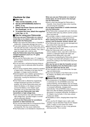 Page 9292
Cautions for Use
ªAfter Use
1
Take out the Cassette. (l 20)
2Set the [OFF/ON/MODE] Switch to 
[OFF]. 
(l 20)
3Detach the Power Source and retract 
the Viewfinder. 
(l 18)
4To protect the Lens, attach the supplied 
Lens Cap. 
(l 19)
ªTips for using your Palmcorder
When you use your Palmcorder on a rainy or 
snowy day or on a beach, make sure that no 
water enters the Palmcorder.
≥Water may cause the Palmcorder or Cassette to 
malfunction. (Irreparable damage may occur.)
≥If sea water splashes onto the...