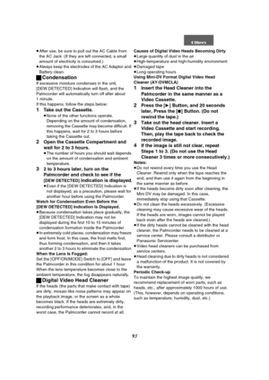 Page 9393
≥After use, be sure to pull out the AC Cable from 
the AC Jack. (If they are left connected, a small 
amount of electricity is consumed.)
≥Always keep the electrodes of the AC Adaptor and 
Battery clean.
ªCondensation
If excessive moisture condenses in the unit, 
[DEW DETECTED] Indication will flash, and the 
Palmcorder will automatically turn off after about 
1 minute.
If this happens, follow the steps below:
1Take out the Cassette.
≥None of the other functions operate. 
Depending on the amount of...