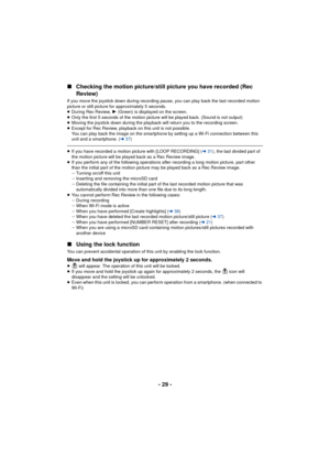 Page 29- 29 -
∫
Checking the motion picture/still picture you have recorded (Rec 
Review)
If you move the joystick down during recording pause, you can play back the last recorded motion 
picture or still picture for approximately 5 seconds.
≥During Rec Review,  1 (Green) is displayed on the screen.
≥ Only the first 5 seconds of the motion picture will be played back. (Sound is not output)
≥ Moving the joystick down during the playback will return you to the recording screen.
≥ Except for Rec Review, playback...