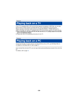 Page 39- 39 -
If your TV is equipped with an SD card slot that supports the playback of MP4 files, you can play 
back the files of motion pictures recorded with this unit by inserting the card into the slot.
Please note that to play back motion pictures recorded with [PIXELS / FRAME RATE] set to 
[3840k2160/30p], you need a TV equipped with an SD card slot that supports 4K motion pictures.
≥ When inserting an microSD card into the SD card slot of a TV, always attach the microSD 
card to its dedicated adaptor.
≥...