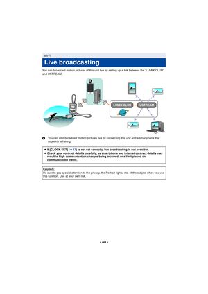 Page 48- 48 -
You can broadcast motion pictures of this unit live by setting up a link between the “LUMIX CLUB” 
and USTREAM.
AYou can also broadcast motion pictures live by connecting this unit and a smartphone that 
supports tethering.
Wi-Fi
Live broadcasting
≥If [CLOCK SET] (l 17) is not set correctly, live broadcasting is not possible.
≥ Check your contract details carefully, as smartphone and internet contract details may 
result in high communication charges being incurred, or a limit placed on...