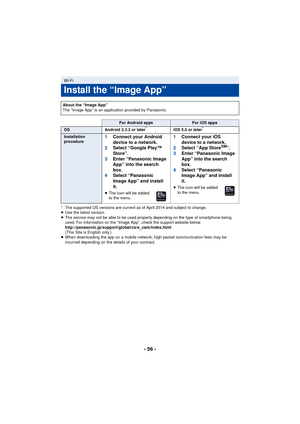 Page 56- 56 -
* The supported OS versions are current as of April 2014 and subject to change.
≥Use the latest version.
≥ The service may not be able to be used properly depending on the type of smartphone being 
used. For information on the “Image App”, check the support website below.
http://panasonic.jp/support/global/cs/e_cam/index.html
(This Site is English only.)
≥ When downloading the app on a mobile network, high packet communication fees may be 
incurred depending on the details of your contract.
Wi-Fi...