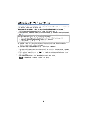 Page 58- 58 -
Setting up with [Wi-Fi Easy Setup]
When you set up a Wi-Fi connection between this unit and the smartphone for the first time, [Wi-Fi 
Easy Setup] is started up on the “Image App”.
Proceed to complete the setup by following the on-screen instructions.≥For information about the installation of the “Image App”, refer to page  56.
≥ For information on how to set up a Wi-Fi connection between this unit and a smartphone, refer to 
page  43.
*1 In [LIVE CAST], you can register up to thr ee wireless...