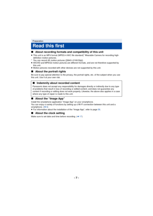 Page 7- 7 -
∫
About recording formats and compatibility of this unit
≥This unit is an MP4 format (MPEG-4 AVC file standard)* Wearable Camera for recording high-
definition motion pictures.
* You can record 4K motion pictures ([3840 k2160/30p]).
≥ AVCHD and MPEG2 motion pictures are different formats, and are not therefore supported by 
this unit.
≥ Motion pictures recorded with other devices are not supported by this unit.
∫ About the portrait rights
Be sure to pay special attention to the privacy, the...