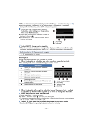 Page 61- 61 -
≥When no wireless access points are displayed, refer to “Setting up a connection manually”. (l62)≥If an Encryption key (Password) is not set, the connection is complete and a message is 
displayed. To finish the setup, select [EXIT] and press the joystick.
6(When there is an Encryption key (Password))Select the entry field, press the joystick, 
then enter the Password.
≥Confirm that “Input password and select ENTER.” is 
displayed in the area  F.
≥ For information on how to enter characters, refer...