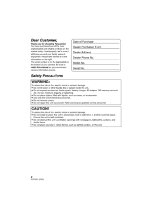 Page 22SQT0251 (ENG)
Dear Customer,
Thank you for choosing Panasonic!
You have purchased one of the most 
sophisticated and reliable products on the 
market today. Used properly, we’re sure it 
will bring you and your family years of 
enjoyment. Please take time to fill in the 
information on the right.
The serial number is on the tag located on 
the bottom of your camera. Be sure to 
retain this manual as your convenient 
camera information source.
Safety Precautions
WARNING:
To reduce the risk of fire,...