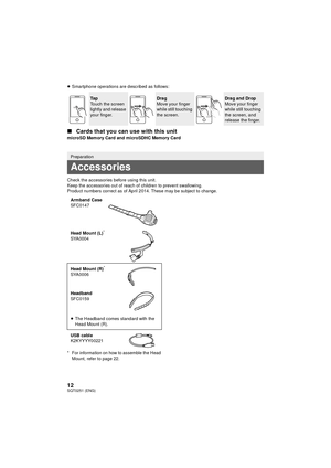 Page 1212SQT0251 (ENG)
≥Smartphone operations are described as follows:
∫ Cards that you can use with this unitmicroSD Memory Card and microSDHC Memory Card
Check the accessories before using this unit.
Keep the accessories out of reach of children to prevent swallowing.
Product numbers correct as of April 2014. These may be subject to change.
* For information on how to assemble the Head 
Mount, refer to page 22.
Ta p
Touch the screen 
lightly and release 
your finger.Drag
Move your finger 
while still...