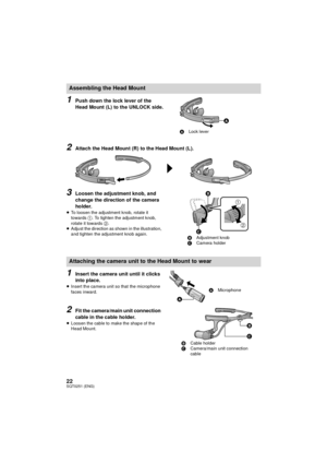 Page 2222SQT0251 (ENG)
1Push down the lock lever of the 
Head Mount (L) to the UNLOCK side.
2Attach the Head Mount (R) to the Head Mount (L).
3Loosen the adjustment knob, and 
change the direction of the camera 
holder.
≥To loosen the adjustment knob, rotate it 
towards 1. To tighten the adjustment knob, 
rotate it towards  2.
≥ Adjust the direction as shown in the illustration, 
and tighten the adjustment knob again.
1Insert the camera unit until it clicks 
into place.
≥Insert the camera unit so that the...
