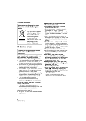 Page 66SQT0251 (ENG)
-If you see this symbol-
∫Cautions for use
Keep this unit as far away as possible from 
electromagnetic equipment (such as 
microwave ovens, TVs, video games etc.).
≥If you use this unit on top of or near a TV, the 
pictures and/or sound on this unit may be 
disrupted by electromagnetic wave radiation.
≥ Do not use this unit near cell phones because 
doing so may result in noise adversely 
affecting the pictures and/or sound.
≥ Recorded data may be damaged, or pictures 
may be distorted,...