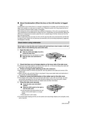 Page 99(ENG) SQT0251
∫About Condensation (When the lens or the LCD monitor is fogged 
up)
Condensation occurs when there is a change in temperature or humidity, such as when the unit is 
taken from outside or a cold room to a warm room. Please be careful, as it may cause the lens or 
LCD monitor to become soiled, moldy, or damaged.
When taking the unit to a place which has a different temperature, if the unit is accustomed to the 
room temperature of the destination for about one hour, condensation can be...