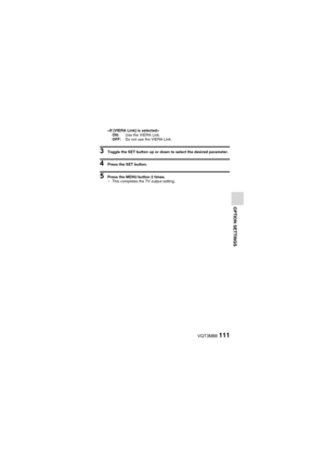 Page 111VQT3M88111
OPTION SETTINGS
ON: Use the VIERA Link.
OFF: Do not use the VIERA Link.
3 Toggle the SET button up or down to select the desired parameter.
4 Press the SET button.
5 Press the MENU button 2 times.
hThis completes the TV output setting. 